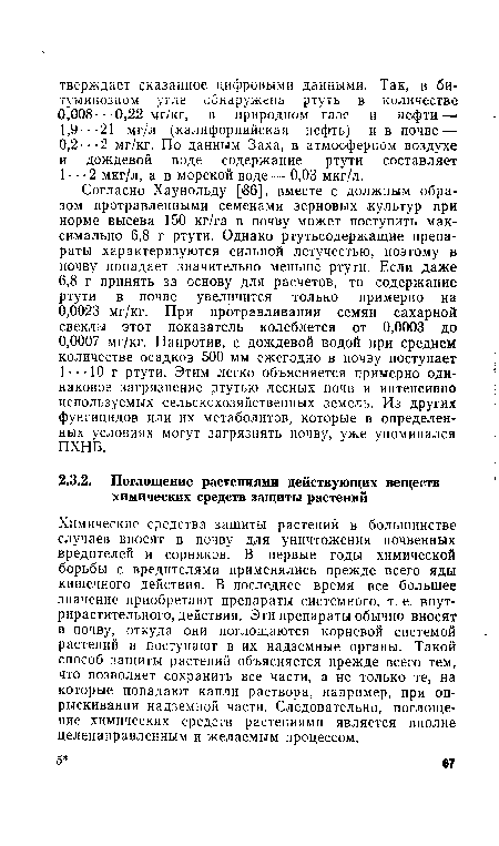 Химические средства защиты растений в большинстве случаев вносят в почву для уничтожения почвенных вредителей и сорняков. В первые годы химической борьбы с вредителями применялись прежде всего яды кишечного действия. В последнее время все большее значение приобретают препараты системного, т. е. внут-рирастительного, действия. Эти препараты обычно вносят в почву, откуда они поглощаются корневой системой растений и поступают в их надземные органы. Такой способ защиты растений объясняется прежде всего тем, что позволяет сохранить все части, а не только те, на которые попадают капли раствора, например, при опрыскивании надземной части. Следовательно, поглощение химических средств растениями является вполне целенаправленным и желаемым процессом.