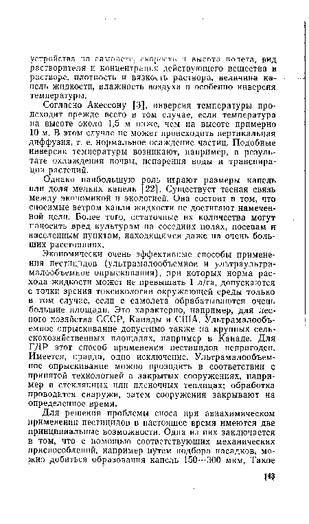 Экономически очень эффективные способы применения пестицидов (ультрамалообъемное и ультраультра-малообъемное опрыскивания), при которых норма расхода жидкости может не превышать 1 л/га, допускаются с точки зрения токсикологии окружающей среды только в том случае, если с самолета обрабатываются очень большие площади. Это характерно, например, для лесного хозяйства СССР, Канады и США. Ультрамалообъемное опрыскивание допустимо также на крупных сельскохозяйственных площадях, например в Канаде. Для ГДР этот способ применения пестицидов непригоден. Имеется, правда, одно исключение. Ультрамалообъемное опрыскивание можно проводить в соответствии с принятой технологией в закрытых сооружениях, например в стеклянных или пленочных теплицах; обработка проводится снаружи, затем сооружения закрывают на определенное время.