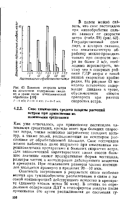 Как уже отмечалось, при применении пестицидов наземными средствами, прежде всего при больших скоростях ветра, также возможно загрязнение соседних культур, а также полей, расположенных на некотором расстоянии от обрабатываемой площади. Снос пестицидов можно наблюдать даже визуально при опыливании порошковидными препаратами и больших скоростях ветра. Для экологической характеристики таких сносов большое значение имеют препаративная форма пестицида, размеры частиц и концентрация действующего вещества в препарате. При опыливании размеры частиц пестицидов находятся примерно в пределах 20-”10 мкм.