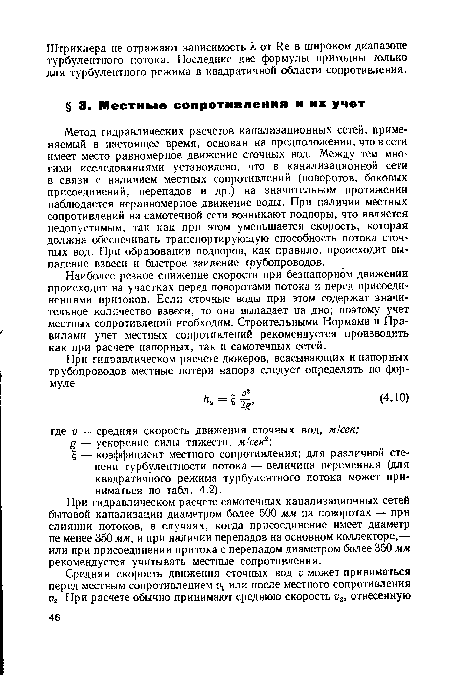 Наиболее резкое снижение скорости при безнапорном движении происходит на участках перед поворотами потока и перед присоединениями притоков. Если сточные воды при этом содержат значительное количество взвеси, то она выпадает на дно; поэтому учет местных сопротивлений необходим. Строительными Нормами и Правилами учет местных сопротивлений рекомендуется производить как при расчете напорных, так и самотечных сетей.