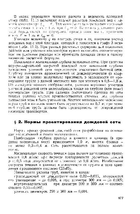 Начальная и минимальная глубина заложения сети. При наличии внутриквартальной закрытой дождевой сети начальная глубина заложения уличной сети определяется аналогично бытовой сети. Глубину заложения присоединений от дождеприемников (в квартале или на улице) желательно принимать в зависимости от промерзания грунта в данной местности или как минимум в 0,8—1,0 м. По эксплуатационным соображениям, укладка верховых участков уличной дождевой сети целесообразна также на глубине (или ниже) промерзания грунта. При наличии постоянного протока по сети теплых условно чистых производственных сточных вод глубина заложения может быть уменьшена. Местное минимальное заложение верха труб и каналов может быть осуществлено на 0,7 м; при меньшей глубине трубы должны быть предохранены от повреждений наземным транспортом.