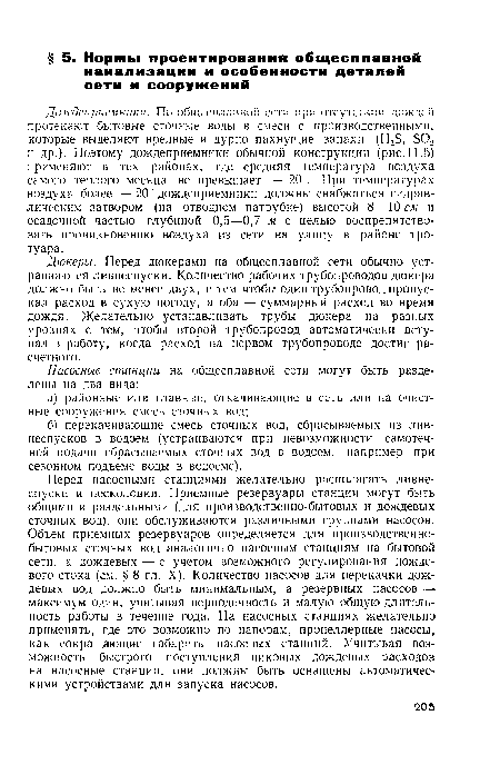 Дождеприемники. По общесплдвной сети при отсутствии дождей протекают бытовые сточные воды в смеси с производственными, которые выделяют вредные и дурно пахнущие запахи (Н25, Б02 и др.). Поэтому дождеприемники обычной конструкции (рис. 11.5) применяют в тех районах, где средняя температура воздуха самого теплого месяца не превышает -¡- 20“. При температурах воздуха более + 20° дождеприемники должны снабжаться гидравлическим затвором (на отводном патрубке) высотой 8—10 см и осадочной частью глубиной 0,5—0,7 м с целью воспрепятствовать проникновению воздуха из сети на улицу в районе тротуара.