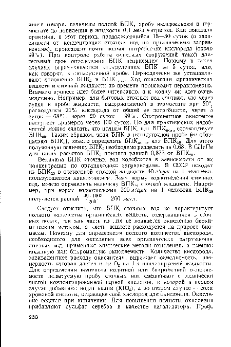 Величина БПК сточных вод колеблется в зависимости от их концентрации по органическим загрязнениям. В СССР исходят из БПК2о в отстоенной сточной жидкости 40 г/сут на 1 человека, пользующегося канализацией. Зная норму водоотведения сточных вод, можно определить величину БПК2о сточной жидкости. Например, при норме водоотведения 200 л/сут на 1 человека БПК2о „ 40-1000 ОПА получается равной —200— = 200 мг/л.