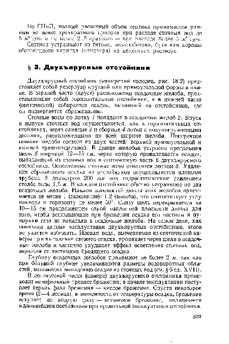 Двухъярусный отстойник (эмшерский колодец, рис. 18.2) представляет собой резервуар круглой или прямоугольной формы в плане. В верхней части (ярусе) расположены осадочные желоба, представляющие собой горизонтальные отстойники, а в нижней части (септической) собирается осадок, выпавший из отстойников, где он подвергается сбраживанию.