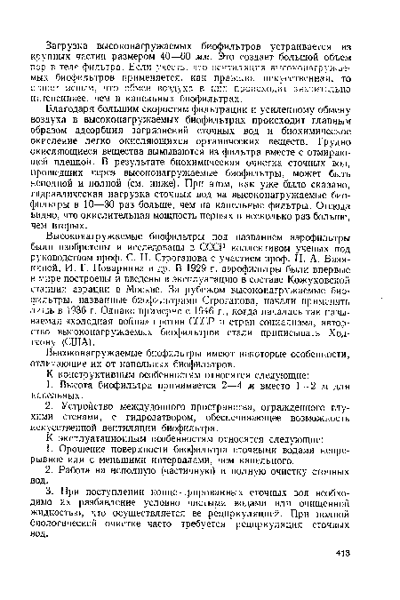 Благодаря большим скоростям фильтрации и усиленному обмену воздуха в высоконагружаемых биофильтрах происходит главным образом адсорбция загрязнений сточных вод и биохимическое окисление легко окисляющихся органических веществ. Трудно окисляющиеся вещества вымываются из фильтра вместе с отмирающей пленкой. В результате биохимическая очистка сточных вод, прошедших через высоконагружаемые биофильтры, может быть неполной и полной (см. ниже). При этом, как уже было сказано, гидравлическая нагрузка сточных вод на высоконагружаемые биофильтры в 10—30 раз больше, чем на капельные фильтры. Отсюда видно, что окислительная мощность первых в несколько раз больше, чем вторых.