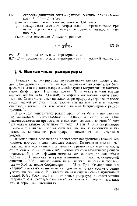 В контактных резервуарах осуществляется контакт хлора с водой. При дезинфекции сточных вод, очищенных на капельных биофильтрах, для контакта хлора с водой служат вторичные отстойники после биофильтров. Наличие взвеси (биопленки) в этом случае мешает достижению надлежащего эффекта обеззараживания сточных вод. Самостоятельные контактные резервуары устраивают после механической очистки, после аэротенков на полную и неполную очистку, а также после высоконагружаемых биофильтров с рециркуляцией.