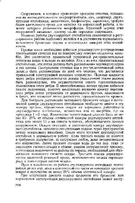 Прежде всего необходимо добиться равномерного распределения протекающих сточных вод по поперечному сечению осадочных желобов. Это достигается правильной установкой распределительных лотков на входе и выходе из желобов. Как и во всех горизонтальных отстойниках, эти лотки должны быть расположены перпендикулярно к оси потока. Поступление сточных вод в распределительный лоток должно быть равномерным по всей его ширине, что достигается правильной конструкцией входного устройства. Перелив жидкости через ребра распределительных лотков (водосливов) также должен быть равномерным, что осуществляется строго горизонтальным положением этого ребра. В железобетонных лотках трудно добиться такого положения, поэтому желательно верхнюю кромку переливного ребра лотка устраивать из деревянного бруска, заделанного в бетон, что позволит легко достигнуть горизонтальности кромки.