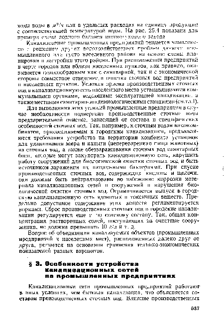 Канализование промышленных предприятий решается комплексно с решением других водохозяйственных проблем данного промышленного или густо населенного района на основе схемы планировки и застройки этого района. При расположении предприятий в черте городов или вблизи населенных пунктов, как правило, оказывается целесообразным как с санитарной, так и с экономической стороны совместное отведение и очистка сточных вод предприятий и населенных пунктов. Условия приема производственных сточных вод в канализационную сеть населенного места устанавливаются коммунальными органами, ведающими эксплуатацией канализации, а также местными санитарно-эпидемиологическими станциями (см. гл. I).