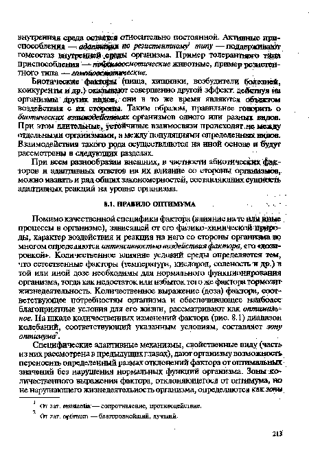 Помимо качественной специфики фактора (влияние на те или иные процессы в организме), зависящей от его физико-химической природы, характер воздействия и реакция на него со стороны организма во многом определяются интенсивностью воздействия фактора, его «дозировкой». Количественное влияние условий среды определяется тем, что естественные факторы (температура, кислород, соленость и др.) в той или иной дозе необходимы для нормального функционирования организма, тогда как недостаток или избыток того же фактора тормозит жизнедеятельность. Количественное выражение (доза) фактора, соответствующее потребностям организма и обеспечивающее наиболее благоприятные условия для его жизни, рассматривают как оптимальное. На шкале количественных изменений фактора (рис. 8.1) диапазон колебаний, соответствующий указанным условиям, составляет зону оптимума1.