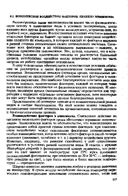 В силу изложенных обстоятельств в естественных условиях обитания не реализуется и чисто физиологическое понимание правила оптимума. Экологический оптимум (оптимум ареала, оптимальные местообитания) не представляет собой сочетания всех факторов в оптимальном выражении. Это наиболее благоприятное сочетание всех или хотя бы ведущих экологических факторов, каждый из которых чада всего несколько отклоняется от физиологического оптимума. И наоборот, пессимум ареала (пессималъные стации) определяется как территория с наименее «удачным» сочетанием факторов, хотя некоторые из них могут быть выражены во вполне благоприятных дозах.