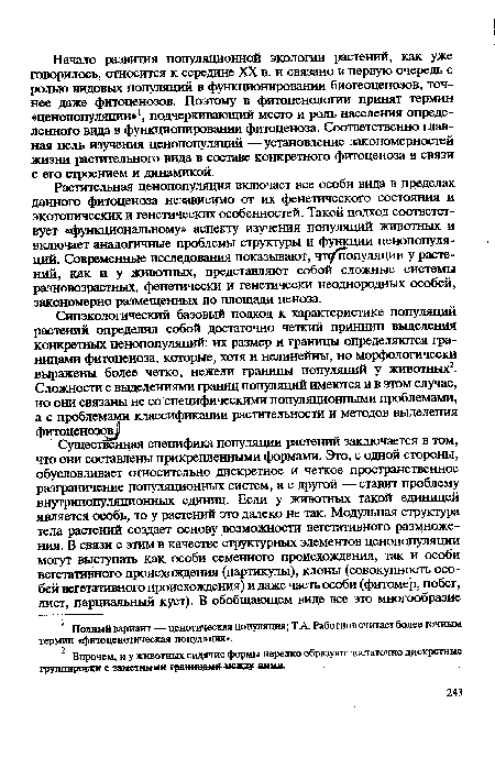 Начало развития популяционной экологии растений, как уже говорилось, относится к середине XX в. и связано в первую очередь с ролью видовых популяций в функционировании биогеоценозов, точнее даже фитоценозов. Поэтому в фитоценологии принят термин «ценопопуляции»1, подчеркивающий место и роль населения определенного вида в функционировании фитоценоза. Соответственно главная цель изучения ценопопуляций — установление закономерностей жизни растительного вида в составе конкретного фитоценоза в связи с его строением и динамикой.