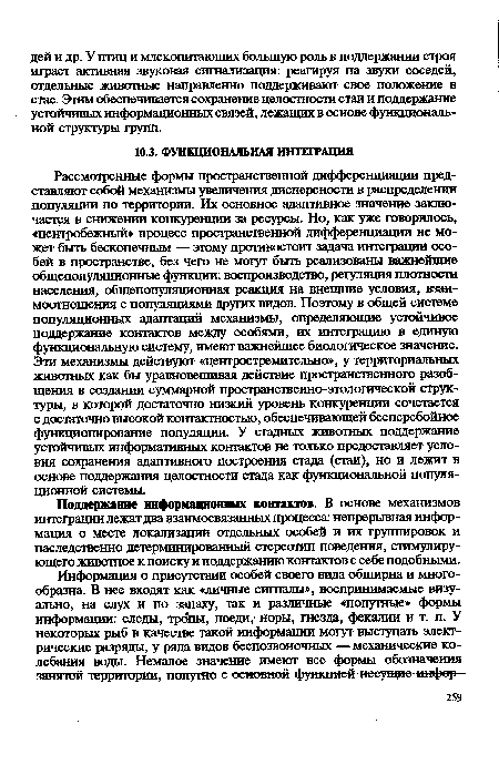 Рассмотренные формы пространственной дифференциации представляют собой механизмы увеличения дисперсности в распределении популяции по территории. Их основное адаптивное значение заключается в снижении конкуренции за ресурсы. Но, как уже говорилось, «центробежный» процесс пространственной дифференциации не может быть бесконечным — этому противостоит задача интеграции особей в пространстве, без чего не могут быть реализованы важнейшие общепопуляционные функции: воспроизводство, регуляция плотности населения, общепопуляционная реакция на внешние условия, взаимоотношения с популяциями других видов. Поэтому в общей системе популяционных адаптаций механизмы, определяющие устойчивое поддержание контактов между особями, их интеграцию в единую функциональную систему, имеют важнейшее биологическое значение. Эти механизмы действуют «центростремительно», у территориальных животных как бы уравновешивая действие пространственного разобщения в создании суммарной пространственно-этологической структуры, в которой достаточно низкий уровень конкуренции сочетается с достаточно высокой контактностью, обеспечивающей бесперебойное функционирование популяции. У стадных животных поддержание устойчивых информативных контактов не только предоставляет условия сохранения адаптивного построения стада (стаи), но и лежит в основе поддержания целостности стада как функциональной популяционной системы.