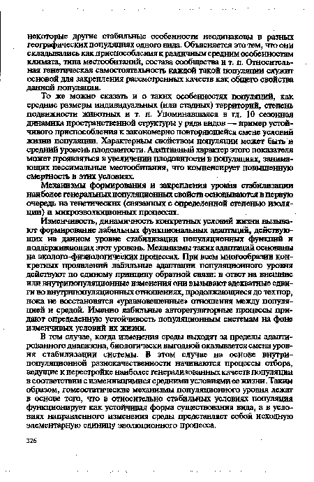 В том случае, когда изменения среды выходят за пределы адаптированного диапазона, биологически выгодной оказывается смена уровня стабилизации системы. В этом случае на основе внутри-популяционной разнокачественности начинаются процессы отбора, ведущие к перестройке наиболее генерализованных качеств популяции в соответствии с изменившимися средними условиями ее жизни. Таким образом, гомеостатические механизмы популяционного уровня лежат в основе того, что в относительно стабильных условиях популяция функционирует как устойчивая форма существования вида, а в условиях направленного изменения среды представляет собой исходную элементарную единицу эволюционного процесса.