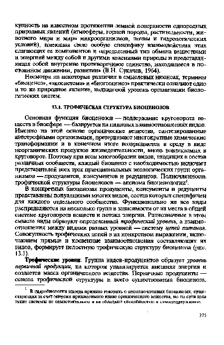 Основная функция биоценозов — поддержание круговорота веществ в биосфере — базируется на пищевых взаимоотношениях видов. Именно на этой основе органические вещества, синтезированные автотрофными организмами, претерпевают многократные химические трансформации и в конечном итоге возвращаются в среду в виде неорганических продуктов жизнедеятельности, вновь вовлекаемых в круговорот. Поэтому при всем многообразии видов, входящих в состав различных сообществ, каждый биоценоз с необходимостью включает представителей всех трех принципиальных экологических групп организмов —продуцентов, консументов и редуцентов. Полночленность трофической структуры биоценозов —аксиома биоценологии1.