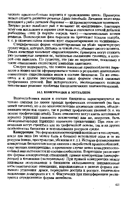 Конкуренция. Эта форма взаимоотношений возникает в тех случаях, когда два вида (их может быть и больше) используют одни и те же ресурсы (пища, пространство, убежища и т. д.). История формирования конкретных биоценозов всегда связана с выработкой приспособлений, смягчающих конкуренцию; в противном случае менее конкурентоспособный вид вытесняется из состава сообщества. В принципе различают две формы конкурентных отношений: прямая конкуренция (интерференция) и косвенная (эксплуатация). При прямой конкуренции между видовыми популяциями в биоценозе складываются направленные антагонистические отношения, выражающиеся в разных формах взаимного угнетения: драки, перекрытие доступа к ресурсу, химическое подавление конкурента и т. п. Фактически при интерференции реализуются определенные формы антибиоза.