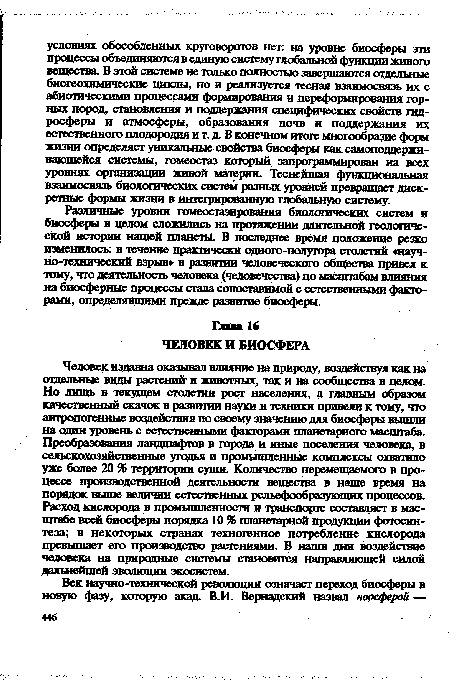 Человек издавна оказывал влияние на природу, воздействуя как на отдельные виды растений- и животных, так и на сообщества в целом. Но лишь в текущем столетии рост населения, а главным образом качественный скачок в развитии науки и техники привели к тому, что антропогенные воздействия по своему значению для биосферы вышли на один уровень с естественными факторами планетарного масштаба. Преобразования ландшафтов в города и иные поселения человека, в сельскохозяйственные угодья и промышленные комплексы охватило уже более 20 % территории суши. Количество перемещаемого в процессе производственной деятельности вещества в наше время на порядок выше величин естественных рельефообразующих процессов. Расход кислорода в промышленности и транспорте составляет в масштабе всей биосферы порядка 10 % планетарной продукции фотосинтеза; в некоторых странах техногенное потребление кислорода превышает его производство растениями. В наши дни воздействие человека на природные системы становится направляющей силой дальнейшей эволюции экосистем.