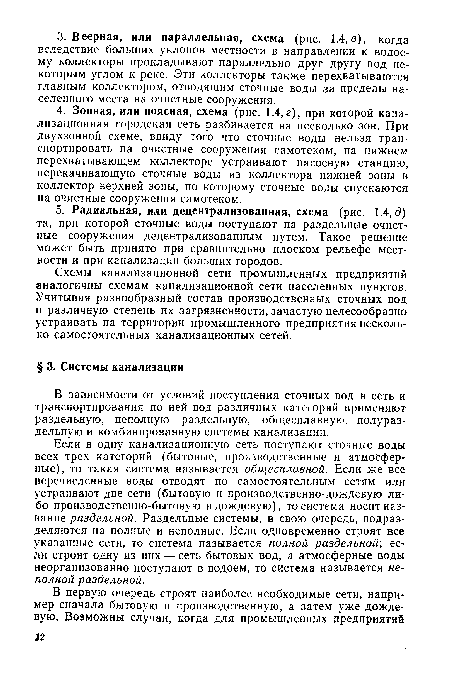 Если в одну канализационную сеть поступают сточные воды всех трех категорий (бытовые, производственные и атмосферные), то такая система называется общесплавной. Если же все перечисленные воды отводят по самостоятельным сетям или устраивают две сети (бытовую и производственно-дождевую либо производственно-бытовую и дождевую), то система носит название раздельной. Раздельные системы, в свою очередь, подразделяются на полные и неполные. Если одновременно строят все указанные сети, то система называется полной раздельной; если строят одну из них — сеть бытовых вод, а атмосферные воды неорганизованно поступают в водоем, то система называется неполной раздельной.