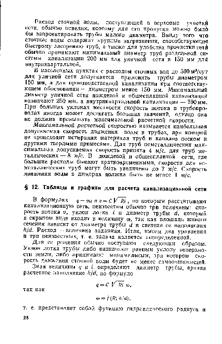 В населенных пунктах с расходом сточных вод до 500 м3/сут для уличной сети допускается применять трубы диаметром 150 мм, а для производственной канализации при соответствующем обосновании — диаметром менее 150 мм. Минимальный диаметр уличной сети дождевой и общесплавной канализации назначают 250 мм, а внутриквартальной канализации — 200 мм. При больших уклонах местности скорость потока в трубопроводах иногда может достигать больших значений, однако она не должна превышать максимальной расчетной скорости.