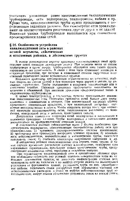 При строительстве канализационной сети в просадочных лёссовых грунтах необходимо соблюдать ряд условий: отводить поверхностные воды во избежание замачивания грунтов; не допускать эксфильтрацию сточных вод; трассировать сети по тальвегам и по нижней стороне склона на значительном расстоянии от фундаментов зданий; укладывать трубы на дно, утрамбованное щебнем; заделывать стыки раструбных труб асфальтовой мастикой или асбестоцементным раствором, а стыки на муфтах асбестоцементных труб асбестоцементом; вокруг стыков обязательно устраивать замок из мягкой глины.