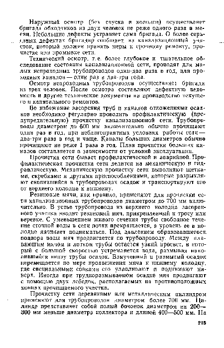 Во избежание засорения труб и каналов отложениями осадков необходимо регулярно проводить профилактическую (предупредительную) прочистку канализационной сети. Трубопроводы диаметром до 600 мм включительно обычно прочищают один раз в год, при неблагоприятных условиях работы сети — два-три раза в год и чаще. Каналы больших диаметров обычно прочищают не реже 1 раза в год. План прочистки больших каналов составляется в зависимости от условий эксплуатации.