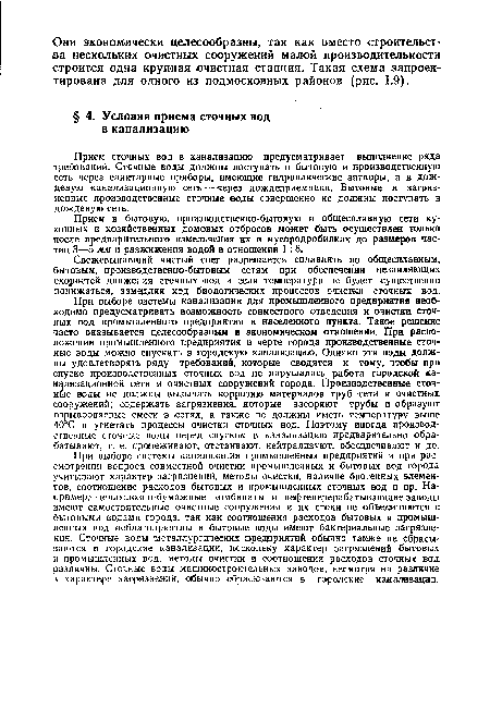 При выборе оистемы канализации для промышленного предприятия необходимо предусматривать возможность совместного отведения и очистки сточных вод промышленного предприятия и населенного пункта. Такое решение часто оказывается целесообразным в экономическом отношении. При расположении промышленного предприятия в черте города производственные сточные воды можно спускать в городскую канализацию. Однако эти воды должны удовлетворять ряду требований, которые сводятся к тому, чтобы при спуске производственных сточных вод не нарушалась работа городской канализационной сети и очистных сооружений города. Производственные сточные воды не должны вызывать коррозию материалов труб сети и очистных сооружений; содержать загрязнения, которые засоряют трубы и образуют взрывоопасные смеси в сетях, а также не должны иметь температуру выше 40°С и угнетать процессы очистки сточных вод. Поэтому иногда производственные сточные воды перед спуском в канализацию предварительно обрабатывают, т. е. процеживают, отстаивают, нейтрализуют, обесцвечивают и до.