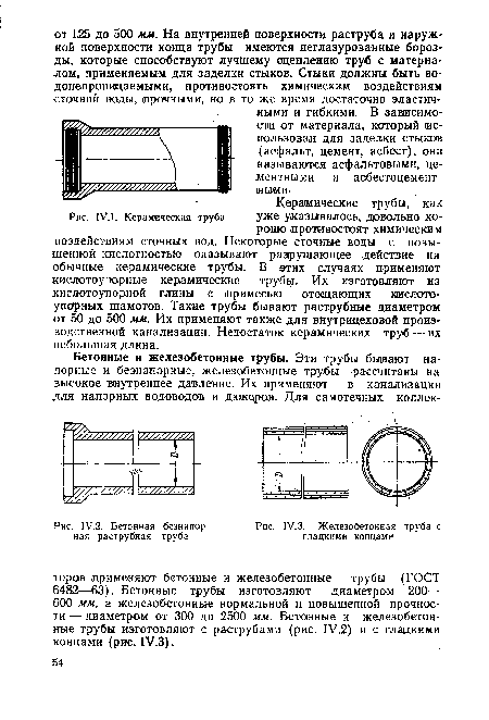 Керамические трубы, как Рис. IV. 1. Керамическая труба уже указывалось, довольно хорошо .противостоят химическим .воздействиям сточных вод. Некоторые сточные воды с повышенной кислотностью оказывают разрушающее .действие на обычные керамические трубы. В этих случаях применяют кислотоупорные керамические трубы. Их изготовляют из кислотоупорной глины с примесью отооцающих кислотоупорных шамотов. Такие трубы бывают раструбные диаметром от 50 до 500 мм. Их применяют также для внутрицеховой производственной канализации. Недостаток керамических труб — их небольшая длина.