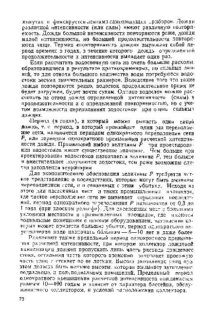 Для экономического обоснования величины Р требуется четкое представление о последствиях, которые могут быть вызваны переполнением сети, и о связанных с этим убытках. Исходя из этого для населенных мест и таких промышленных площадок, где частое переполнение сети не вызывает серьезных последствий, период однократного переполнения Р назначается от 0,3 до 1 года (при плоском рельефе). Для населенных мест с большими уклонами местности и промышленных площадок, где имеются подвальные помещения с ценным оборудованием, затопление которых может принести большие убытки, период однократного переполнения надо назначать большим — 5—10 лет и даже более.