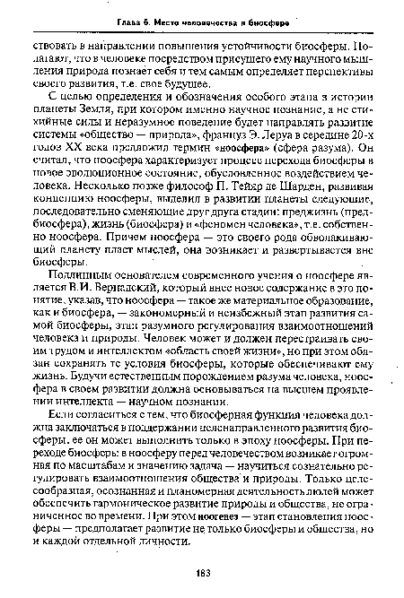 Подлинным основателем современного учения о ноосфере является В.И. Вернадский, который внес новое содержание в это понятие, указав, что ноосфера — такое же материальное образование, как и биосфера, — закономерный и неизбежный этап развития самой биосферы, этап разумного регулирования взаимоотношений человека и природы. Человек может и должен перестраивать своим трудом и интеллектом «область своей жизни», но при этом обязан сохранять те условия биосферы, которые обеспечивают ему жизнь. Будучи естественным порождением разума человека, ноосфера в своем развитии должна основываться на высшем проявлении интеллекта — научном познании.