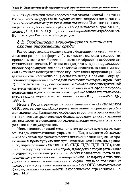 Новый экономический механизм тем не менее не отвергает элементы административного управления. Так, в качестве обязательных элементов предусматривается включение экологических требований в процедуру оценки принимаемых хозяйственных решений, нормирование качества ОПС (ПДК, ПДУ, ПДВ, ПДС), ведение природоресурсовых кадастров, проведение государственного и ведомственного контроля, юридическая ответственность за допущенные экологические правонарушения. Но наряду с этим внедряются и новые экономические стимулы: плата за пользование природными ресурсами, плата за загрязнение ОПС, экологические фонды, экологические льготы, экологическое страхование и др. (рис. 14.3).