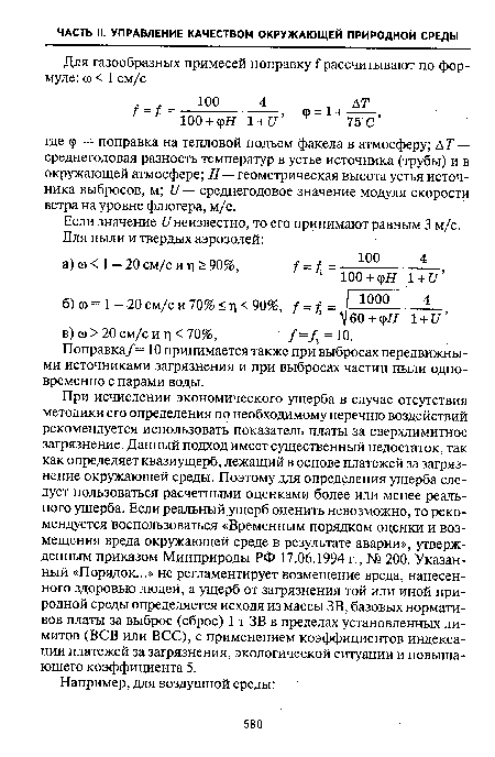 При исчислении экономического ущерба в случае отсутствия методики его определения по необходимому перечню воздействий рекомендуется использовать показатель платы за сверхлимитное загрязнение. Данный подход имеет существенный недостаток, так как определяет квазиущерб, лежащий в основе платежей за загрязнение окружающей среды. Поэтому для определения ущерба следует пользоваться расчетными оценками более или менее реального ущерба. Если реальный ущерб оценить невозможно, то рекомендуется воспользоваться «Временным порядком оценки и возмещения вреда окружающей среде в результате аварии», утвержденным приказом Минприроды РФ 17.06.1994 г., № 200. Указанный «Порядок...» не регламентирует возмещение вреда, нанесенного здоровью людей, а ущерб от загрязнения той или иной природной среды определяется исходя из массы ЗВ, базовых нормативов платы за выброс (сброс) 1 т ЗВ в пределах установленных лимитов (ВСВ или ВСС), с применением коэффициентов индексации платежей за загрязнения, экологической ситуации и повышающего коэффициента 5.