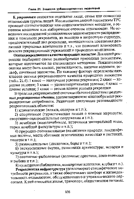 Оценка рекреационного качества природных экосистем. Для целей рекреации подбирают самые разнообразные природные экосистемы, которые оцениваются по специальным методикам. Показателями оценки могут быть климат, растительность, наличие водоемов, рельеф, сочетание экосистем. По каждому фактору определены пять классов оценки рекреационного качества природных экосистем (табл. 21.4): 1 класс — наилучшие условия рекреации; 2 класс — хорошие условия; 3 класс — удовлетворительные условия; 4 класс — плохие условия; 5 класс — весьма плохие условия рекреации.