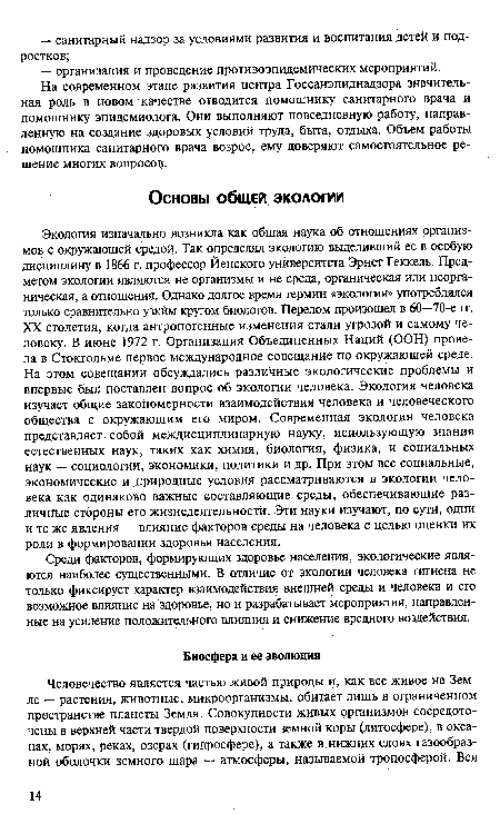 Экология изначально возникла как общая наука об отношениях организмов с окружающей средой- Так определял экологию выделивший ее в особую дисциплину в 1866 г. профессор Йенского университета Эрнст Геккель. Предметом экологии являются не организмы и не среда, органическая или неорганическая, а отношения. Однако долгое время термин «экология» употреблялся только сравнительно узким кругом биологов. Перелом произошел в 60—70-е гг. XX столетия, когда антропогенные изменения стали угрозой и самому человеку. В июне 1972 г. Организация Объединенных Наций (ООН) провела в Стокгольме первое международное совещание по окружающей среде. На этом совещании обсуждались различные экологические проблемы и впервые был поставлен вопрос об экологии человека. Экология человека изучает общие закономерности взаимодействия человека и человеческого общества с окружающим его миром. Современная экология человека представляет собой междисциплинарную науку, использующую знания естественных наук, таких как химия, биология, физика, и социальных наук — социологии, экономики, политики и др. При этом все социальные, экономические и природные условия рассматриваются в экологии человека как одинаково важные составляющие среды, обеспечивающие различные стороны его жизнедеятельности. Эти науки изучают, по сути, одни и те же явления — влияние факторов среды на человека с целью оценки их роли в формировании здоровья населения.