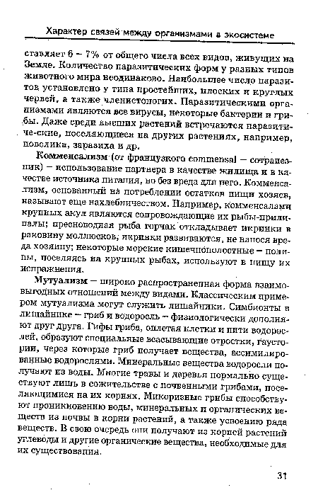 Комменсализм (от французкого commensal — сотрапезник) - использование партнера в качестве жилища и в качестве источника питания, но без вреда для него. Комменсализм, основанный на потреблении остатков пищи хозяев, называют еще нахлебничеством. Например, комменсалами крупных акул являются сопровождающие их рыбы-прилипалы; пресноводная рыба горчак откладывает икринки в раковину моллюсков, икринки развиваются, не нанося вреда хозяину; некоторые морские кишечнополостные — полипы, поселяясь на крупных рыбах, используют в пищу их испражнения.