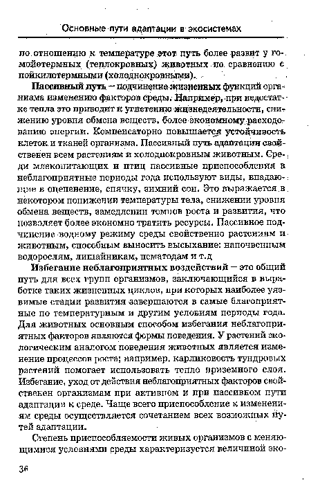 Избегание неблагоприятных воздействий — это общий путь для всех групп организмов, заключающийся в выработке таких жизненных циклов, при которых наиболее уязвимые стадии развития завершаются в самые благоприятные по температурным и другим условиям периоды года. Для животных основным способом избегания неблагоприятных факторов являются формы поведения. У растений экологическим аналогом поведения животных является изменение процессов роста; например, карликовость тундровых растений помогает использовать тепло приземного слоя. Избегание, уход от действия неблагоприятных факторов свойственен организмам при активном и при пассивном пути адаптации к среде. Чаще всего приспособление к изменениям среды осуществляется сочетанием всех возможных йу-тей адаптации.