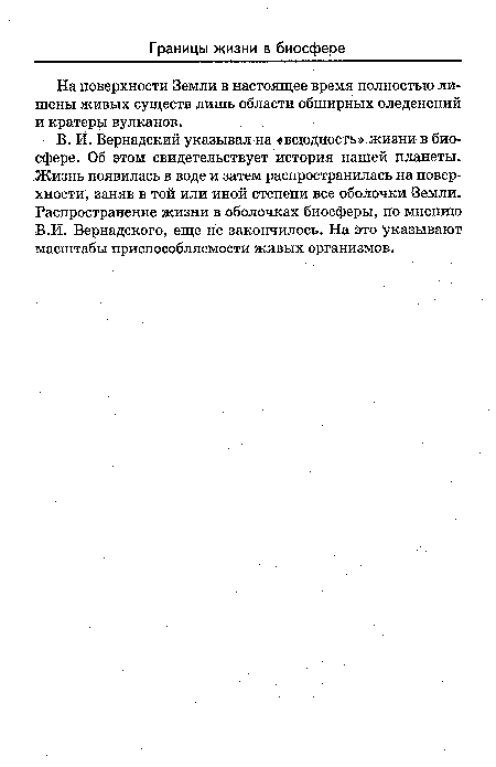 В. И. Вернадский указывал на «всюдность» жизни в биосфере. Об этом свидетельствует история нашей планеты. Жизнь появилась в воде и затем распространилась на поверхности, заняв в той или иной степени все оболочки Земли. Распространение жизни в оболочках биосферы, по мнению В.И. Вернадского, еще не закончилось. На это указывают масштабы приспособляемости живых организмов.