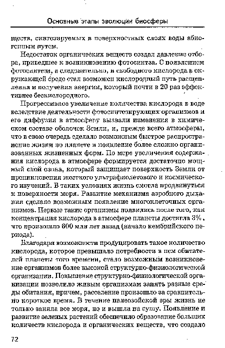 Прогрессивное увеличение количества кислорода в воде вследствие деятельности фотосинтезирующих организмов и его диффузия в атмосферу вызвали изменения в химическом составе оболочек Земли, и, прежде всего атмосферы, что в свою очередь сделало возможным быстрое распространение жизни по планете и появление более сложно организованных жизненных форм. По мере увеличения содержания кислорода в атмосфере формируется достаточно мощный слой озона, который защищает поверхность Земли от проникновения жесткого ультрафиолетового и космического изучений. В таких условиях жизнь смогла продвинуться к поверхности моря. Развитие механизма аэробного дыхания сделало возможным появление многоклеточных организмов. Первые такие организмы появились после того, как концентрация кислорода в атмосфере планеты достигла 3%, что произошло 600 млн лет назад (начало кембрийского периода).