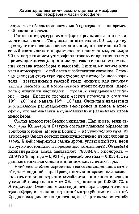 Сложная структура атмосферы проявляется и в ее химическом составе. Так, если на высотах до 90 км, где существует интенсивное перемешивание, относительный газовый состав остается практически неизменным, то выше 90 км под влиянием ультрафиолетового излучения солнца происходит диссоциация молекул газов и сильное изменение состава атмосферы с высотой. Типичные черты этой части атмосферы — слой озона и собственное свечение. Сложная слоистая структура характерна для атмосферного аэрозоля — взвешенных в газовой среде жидких или твердых частиц земного или космического происхождения. Аэрозоль с жидкими частицами — туман, с твердыми частицами — дым. Диаметр твердых частиц аэрозоля в среднем 109 — 1013 мм, капель 106 - 10 2 мм. Слоистым является и вертикальное распределение электронов и ионов в атмосфере, что выражается в существовании различных слоев ионосферы.