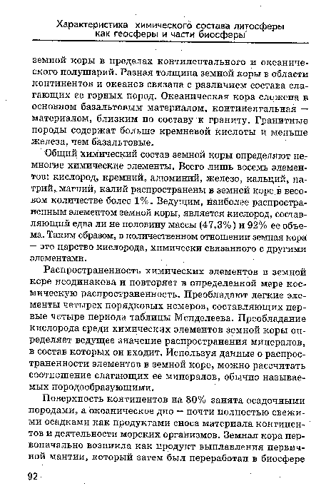 Распространенность химических элементов в земной коре неодинакова и повторяет в определенной мере космическую распространенность. Преобладают легкие элементы четырех порядковых номеров, составляющих первые четыре периода таблицы Менделеева. Преобладание кислорода среди химических элементов земной коры определяет ведущее значение распространения минералов, в состав которых он входит. Используя данные о распространенности элементов в земной коре, можно рассчитать соотношение слагающих ее минералов, обычно называемых породообразующими.