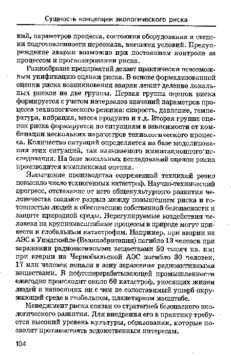 Насыщение производства современной техникой резко повысило число техногенных катастроф. Научно-технический прогресс, отставание от него общекультурного развития человечества создают разрыв между повышением риска и готовностью людей к обеспечению собственной безопасности и защите природной среды. Нерегулируемые воздействия человека на крупномасштабные процессы в природе могут привести к глобальным катастрофам. Например, при аварии на АЭС в Уиндскейле (Великобритания) погибло 13 человек при заражении радиоактивными веществами 50 тысяч кв. км; при аварии на Чернобыльской АЭС погибло 30 человек, 17 млн человек попали в зону заражения радиоактивными веществами. В нефтеперерабатывающей промышленности ежегодно происходит около 60 катастроф, уносящих жизни людей и наносящих ни с чем не сопоставимый ущерб окружающей среде в глобальном, планетарном масштабе.