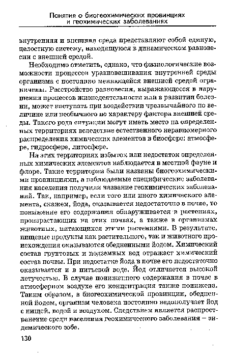 Необходимо отметить, однако, что физиологические возможности процессов уравновешивания внутренней среды организма с постоянно меняющейся внешней средой ограничены. Расстройство равновесия, выражающееся в нарушении процессов жизнедеятельности или в развитии болезни, может наступать при воздействии чрезвычайного по величине или необычного по характеру фактора внешней среды. Такого рода ситуации могут иметь место на определенных территориях вследствие естественного неравномерного распределения химических элементов в биосфере: атмосфере, гидросфере, литосфере.