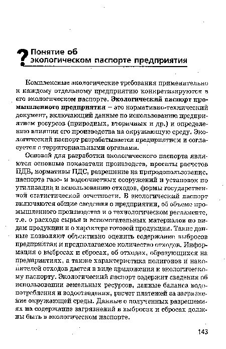 Основой для разработки экологического паспорта являются основные показатели производств, проекты расчетов ПДВ, нормативы ПДС, разрешение на природопользование, паспорта газо- и водоочистных сооружений и установок по утилизации и использованию отходов, формы государственной статистической отчетности. В экологический паспорт включаются общие сведения о предприятии, об объеме промышленного производства и о технологическом регламенте, т.е. о расходе сырья и вспомогательных материалов по видам продукции и о характере готовой продукции. Такие данные позволяют объективно оценить содержание выбросов предприятия и предполагаемое количество отходов. Информация о выбросах и сбросах, об отходах, образующихся на предприятиях, а также характеристика полигонов и накопителей отходов дается в виде приложения к экологическому паспорту. Экологический паспорт содержит сведения об использовании земельных ресурсов, данные баланса водо-потребления и водоотведения, расчет платежей за загрязнение окружающей среды. Данные о полученных разрешениях на содержание загрязнений в выбросах и сбросах должны быть в экологическом паспорте.