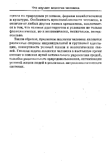 Таким образом, предметом экологии человека являются различные стороны индивидуальной и групповой адаптации, совокупность условий жизни и экологических связей. Главная задача экологии человека в настоящее время состоит в поисках путей оптимального управления средой, способов рационального природопользования, оптимизации условий жизни людей в различных антропоэкологических системах.