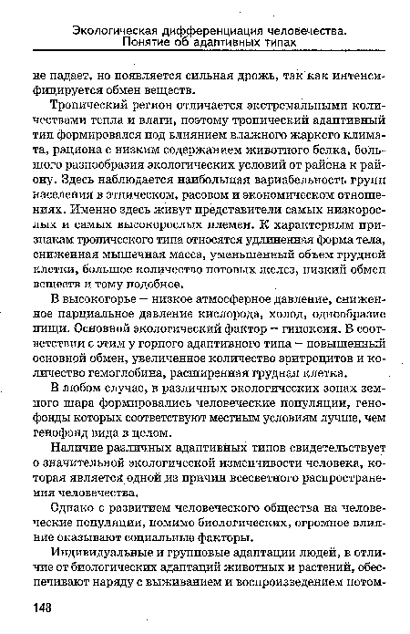 Тропический регион отличается экстремальными количествами тепла и влаги, поэтому тропический адаптивный тип формировался под влиянием влажного жаркого климата, рациона с низким содержанием животного белка, большого разнообразия экологических условий от района к району. Здесь наблюдается наибольшая вариабельность групп населения в этническом, расовом и экономическом отношениях. Именно здесь живут представители самых низкорослых и самых высокорослых племен. К характерным признакам тропического типа относятся удлиненная форма тела, сниженная мышечная масса, уменьшенный объем грудной клетки, большое количество потовых желез, низкий обмен веществ и тому подобное.