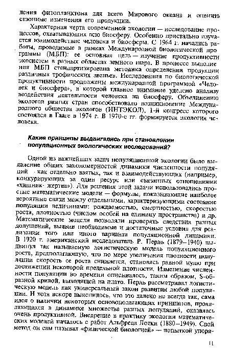 Характерная черта современной экологии — исследование процессов, охватывающих всю биосферу. Особенно пристально изучается взаимодействие человека и биосферы. С 1964 г. начались работы, проводимые в рамках Международной биологической программы (МБП): ее основная цель — изучение продуктивности экосистем в разных областях земного шара. В процессе выполнения МБП стандартизирована методика определения продукции различных трофических звеньев. Исследования по биологической продуктивности продолжены международной программой «Человек и биосфера», в которой главное внимание уделено анализу воздействия деятельности человека на биосферу. Объединению экологов разных стран способствовало возникновение Международного общества экологов (ИНТЭКОЛ), 1-й конгресс которого состоялся в Гааге в 1974 г. В 1970-е гг. формируется экология человека.