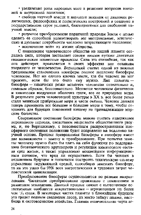 Современное состояние биосферы можно считать издержками переходного периода, следствием незрелости общественного разума, и, по Вернадскому, с повсеместным распространением ноо-сферного состояния положение будет исправлено на подлинно научной основе. Процесс превращения биосферы в ноосферу имеет две возможности — замену и преобразование. При попытке замены человеку нужно было бы взять на себя функции по поддержанию биохимического круговорота и регуляции химического состава сред жизни, а также управлению мощнейшим информационным потоком, что вряд ли осуществимо. Если бы человек в отдаленном будущем и попытался построить техническую систему управления окружающей средой, способную заменить биосферу, то на это ушло бы 99% всех энергетических и трудовых затрат человеческой цивилизации.