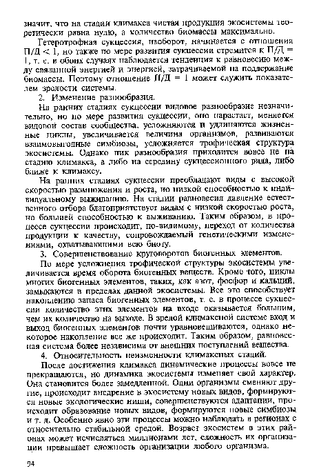 По мере усложнения трофической структуры экосистемы увеличивается время оборота биогенных веществ. Кроме того, циклы многих биогенных элементов, таких, как азот, фосфор и кальций, замыкаются в пределах данной экосистемы. Все это способствует накоплению запаса биогенных элементов, т. е. в процессе сукцессии количество этих элементов на входе оказывается большим, чем их количество на выходе. В зрелой климаксной системе вход и выход биогенных элементов почти уравновешиваются, однако некоторое накопление все же происходит. Таким образом, равновесная система более независима от внешних поступлений вещества.