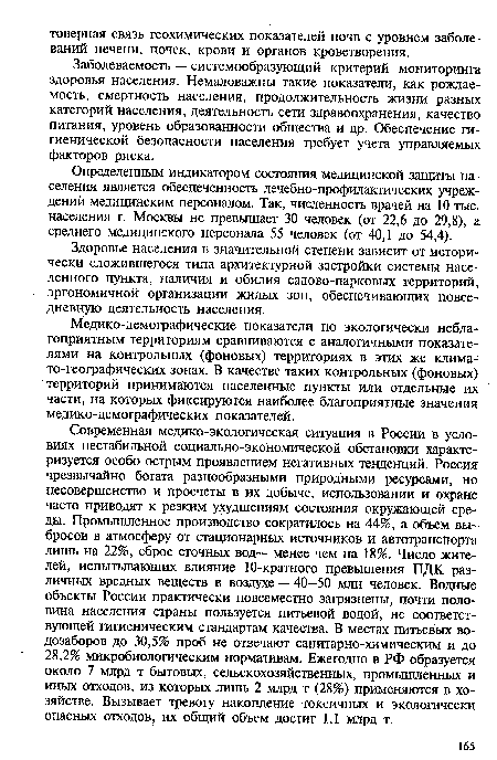 Современная медико-экологическая ситуация в России в условиях нестабильной социально-экономической обстановки характеризуется особо острым проявлением негативных тенденций. Россия чрезвычайно богата разнообразными природными ресурсами, но несовершенство и просчеты в их добыче, использовании и охране часто приводят к резким ухудшениям состояния окружающей среды. Промышленное производство сократилось на 44%, а объем выбросов в атмосферу от стационарных источников и автотранспорта лишь на 22%, сброс сточных вод— менее чем на 18%. Число жителей, испытывающих влияние 10-кратного превышения ПДК различных вредных веществ в воздухе — 40-50 млн человек. Водные объекты России практически повсеместно загрязнены, почти половина населения страны пользуется питьевой водой, не соответствующей гигиеническим стандартам качества. В местах питьевых водозаборов до 30,5% проб не отвечают санитарно-химическим и до 28,2% микробиологическим нормативам. Ежегодно в РФ образуется около 7 млрд т бытовых, сельскохозяйственных, промышленных и иных отходов, из которых лишь 2 млрд т (28%) применяются в хозяйстве. Вызывает тревогу накопление токсичных и экологически опасных отходов, их общий объем достиг 1,1 млрд т.