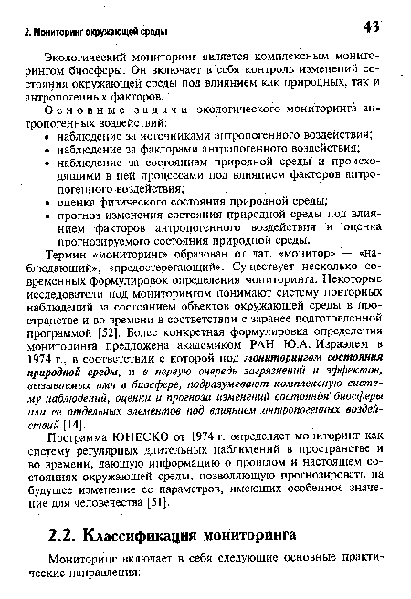 Термин «мониторинг» образован от лат. «монитор» — «наблюдающий», «предостерегающий». Существует несколько современных формулировок определения мониторинга. Некоторые исследователи под мониторингом понимают систему повторных наблюдений за состоянием объектов окружающей среды в пространстве и во времени в соответствии с заранее подготовленной программой [52]. Более конкретная формулировка определения мониторинга предложена академиком РАН Ю.А. Израэлем в 1974 г., в соответствии с которой под мониторингом состояния природной среды, и в первую очередь загрязнений и эффектов, вызываемых ими в биосфере, подразумевают комплексную систему наблюдений, оценки и прогноза изменений состоянйя биосферы или ее отдельных элементов под влиянием антропогенных воздействий [14].