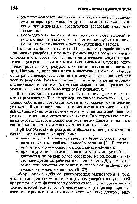 По данным Большакова и др. [3], наименее разработанными при оценке ущербов, наносимых разным видам ресурсов, следует считать как теоретические, так и методические вопросы определения ущерба лесным и другим возобновимым ресурсам (охот-ничье-промысловые, ресурсы побочного пользования лесом и др.). Например, попенная плата в настоящее время не зависит от затрат на воспроизводство, подготовку и вовлечение в оборот лесных ресурсов. Реальные затраты и ассигнования на лесовосстановительные, лесохозяйственные мероприятия в различных условиях значительно (в десятки раз) различаются.