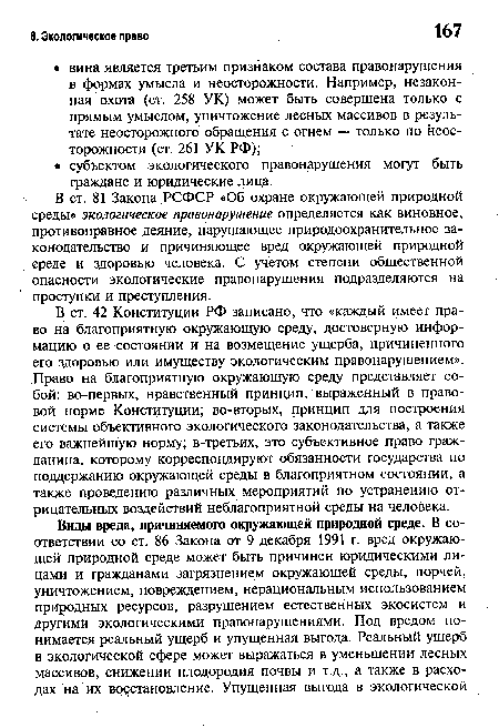 В ст. 42 Конституции РФ записано, что «каждый имеет право на благоприятную окружающую среду, достоверную информацию о ее состоянии и на возмещение ущерба, причиненного его здоровью или имуществу экологическим правонарушением». Право на благоприятную окружающую среду представляет собой: во-первых, нравственный принцип, выраженный в правовой норме Конституции; во-вторых, принцип для построения системы объективного экологического законодательства, а также его важнейшую норму; в-третьих, это субъективное право гражданина, которому корреспондируют обязанности государства по поддержанию окружающей среды в благоприятном состоянии, а также проведению различных мероприятий по устранению отрицательных воздействий неблагоприятной среды на человека.